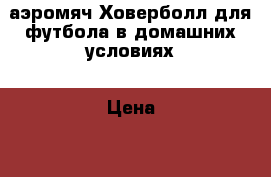 аэромяч Ховерболл для футбола в домашних условиях › Цена ­ 850 - Башкортостан респ., Нефтекамск г. Дети и материнство » Игрушки   